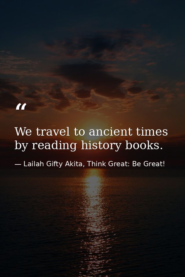 We travel to ancient times by reading history books. — Lailah Gifty Akita, Think Great: Be Great!