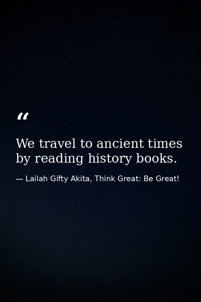 We travel to ancient times by reading history books. — Lailah Gifty Akita, Think Great: Be Great!