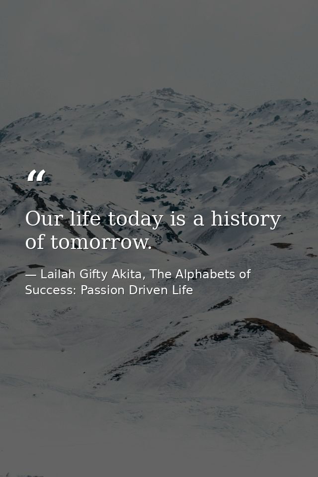 Our life today is a history of tomorrow. — Lailah Gifty Akita, The Alphabets of  Success: Passion Driven Life