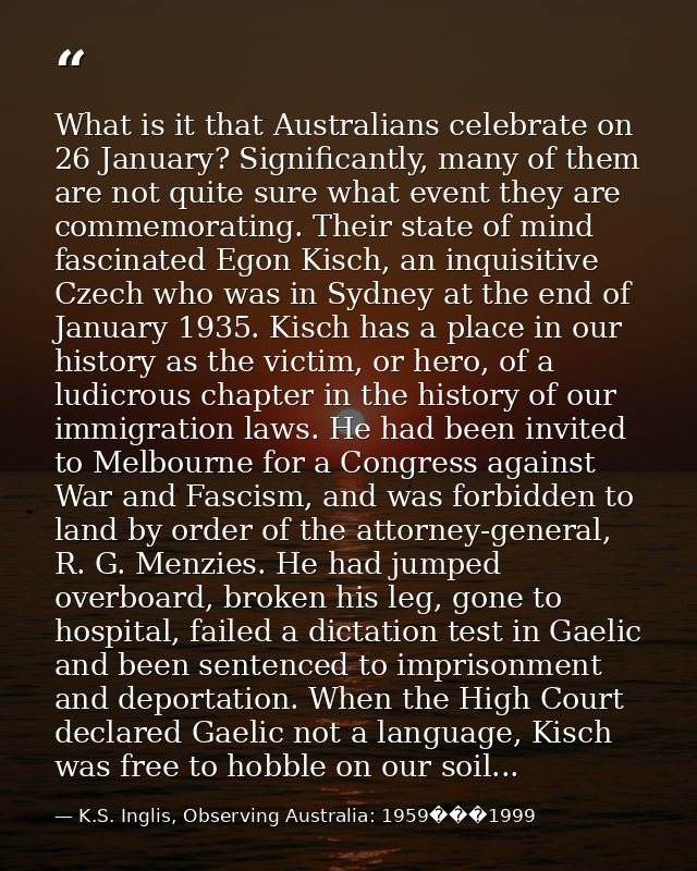 What is it that Australians celebrate on 26 January? Significantly, many of them are not quite sure what event they are  — K.S. Inglis, Observing Australia: 1959���1999