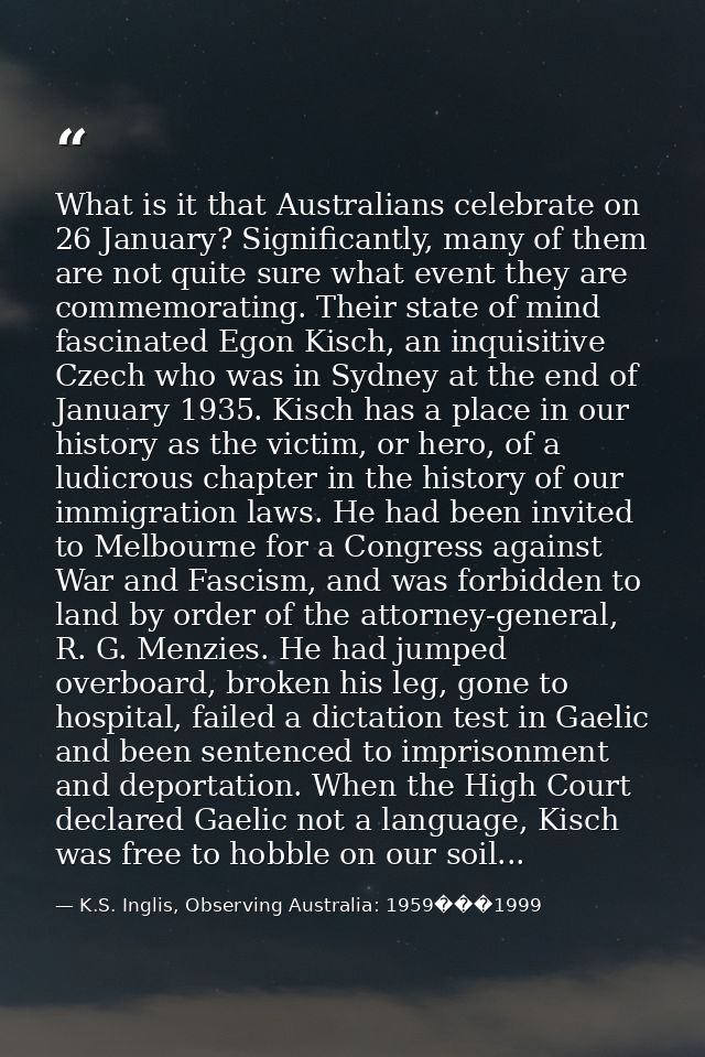What is it that Australians celebrate on 26 January? Significantly, many of them are not quite sure what event they are  — K.S. Inglis, Observing Australia: 1959���1999