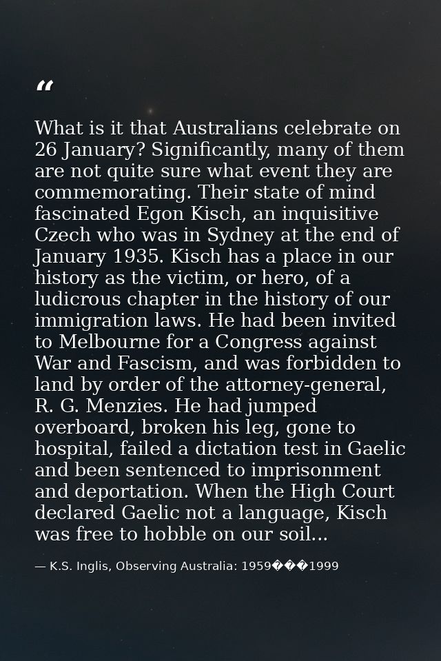 What is it that Australians celebrate on 26 January? Significantly, many of them are not quite sure what event they are  — K.S. Inglis, Observing Australia: 1959���1999
