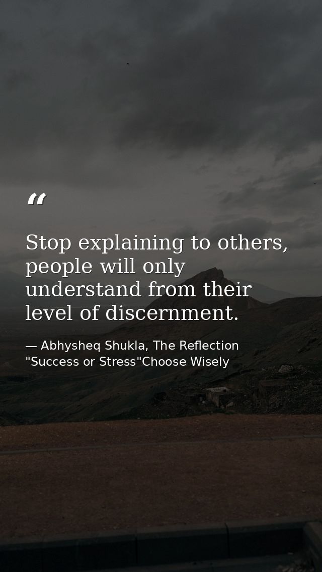 Stop explaining to others, people will only understand from their level of discernment. — Abhysheq Shukla, The Reflection "Success or Stress"Choose Wisely
