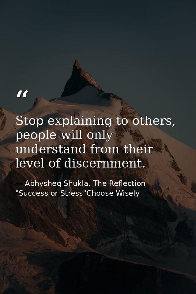 Stop explaining to others, people will only understand from their level of discernment. — Abhysheq Shukla, The Reflection "Success or Stress"Choose Wisely