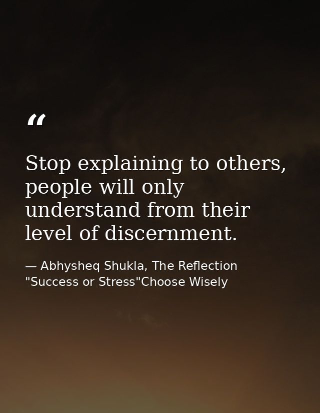 Stop explaining to others, people will only understand from their level of discernment. — Abhysheq Shukla, The Reflection "Success or Stress"Choose Wisely