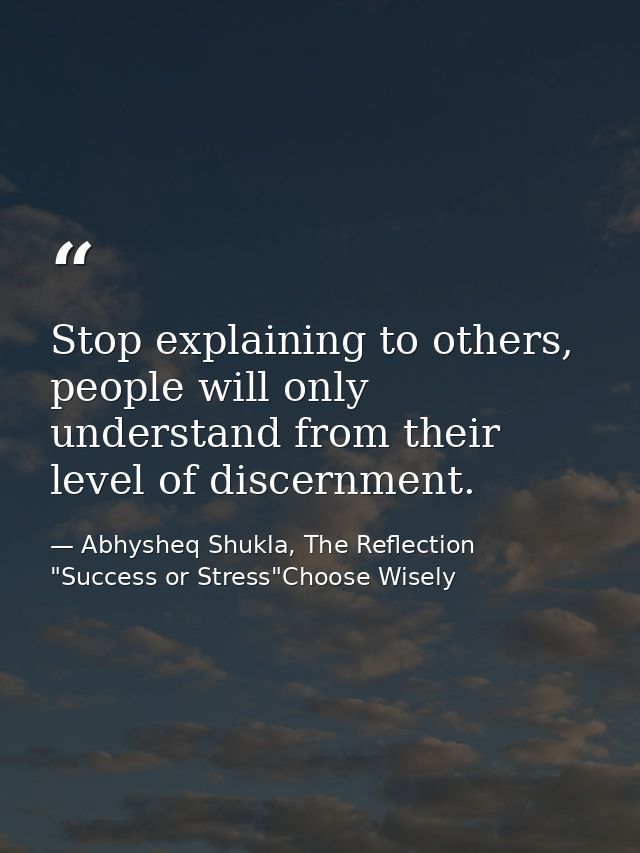 Stop explaining to others, people will only understand from their level of discernment. — Abhysheq Shukla, The Reflection "Success or Stress"Choose Wisely