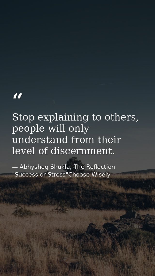 Stop explaining to others, people will only understand from their level of discernment. — Abhysheq Shukla, The Reflection "Success or Stress"Choose Wisely
