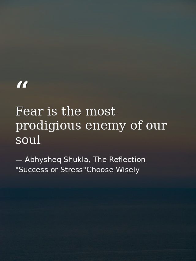 Fear is the most prodigious enemy of our soul — Abhysheq Shukla, The Reflection "Success or Stress"Choose Wisely