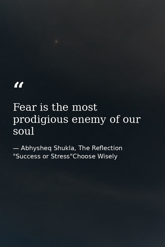 Fear is the most prodigious enemy of our soul — Abhysheq Shukla, The Reflection "Success or Stress"Choose Wisely
