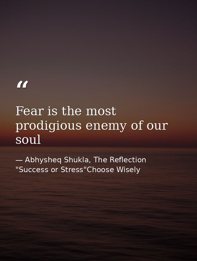 Fear is the most prodigious enemy of our soul — Abhysheq Shukla, The Reflection "Success or Stress"Choose Wisely