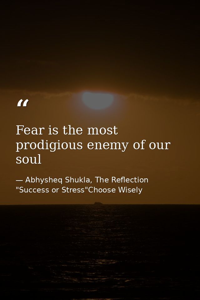 Fear is the most prodigious enemy of our soul — Abhysheq Shukla, The Reflection "Success or Stress"Choose Wisely