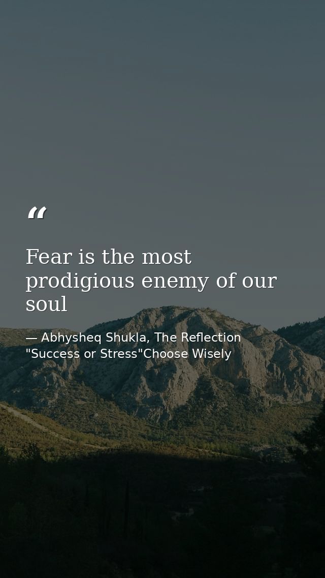 Fear is the most prodigious enemy of our soul — Abhysheq Shukla, The Reflection "Success or Stress"Choose Wisely
