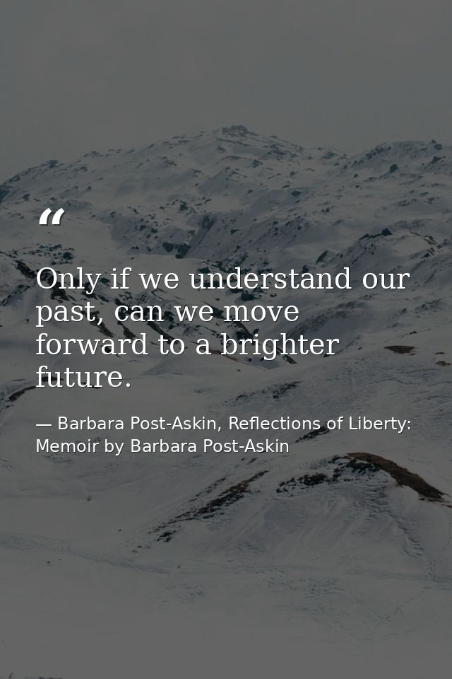 Only if we understand our past, can we move forward to a brighter future. — Barbara Post-Askin, Reflections of Liberty: Memoir by Barbara Post-Askin
