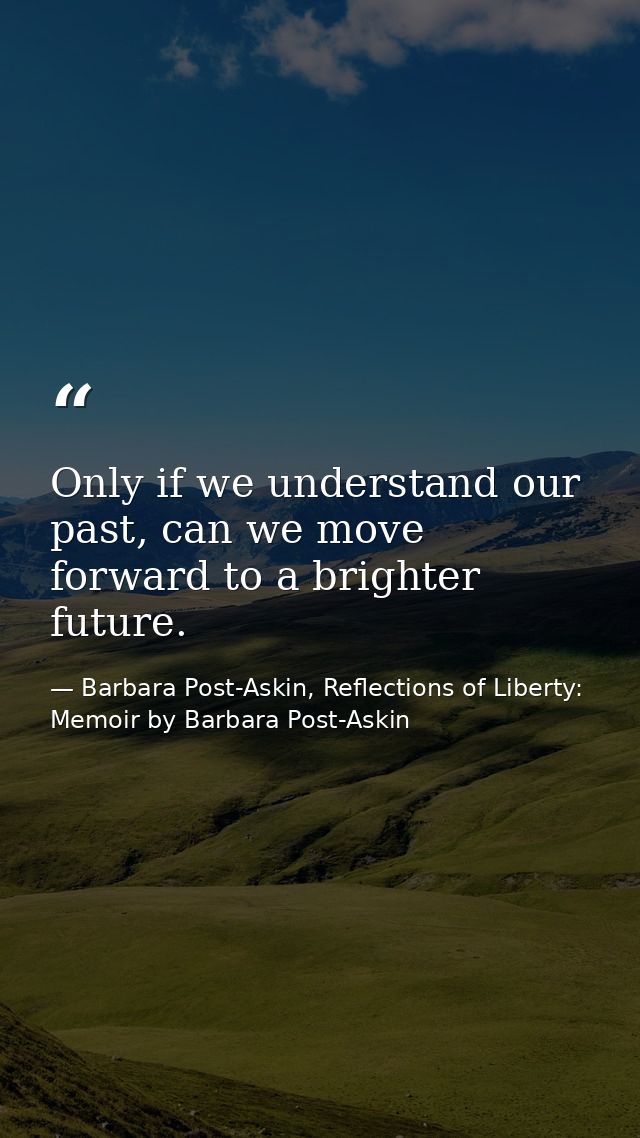 Only if we understand our past, can we move forward to a brighter future. — Barbara Post-Askin, Reflections of Liberty: Memoir by Barbara Post-Askin