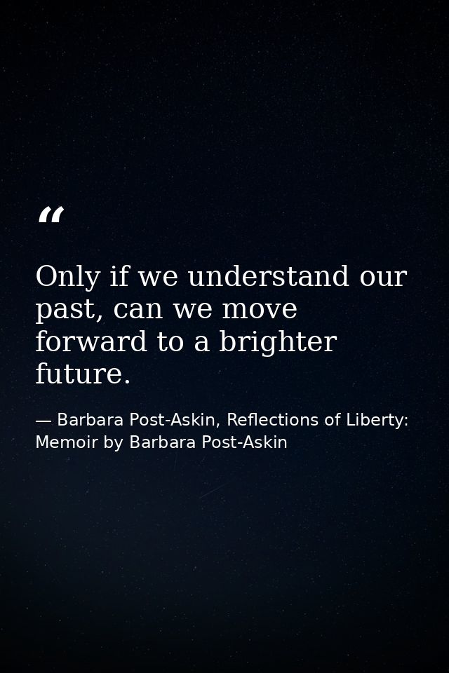 Only if we understand our past, can we move forward to a brighter future. — Barbara Post-Askin, Reflections of Liberty: Memoir by Barbara Post-Askin