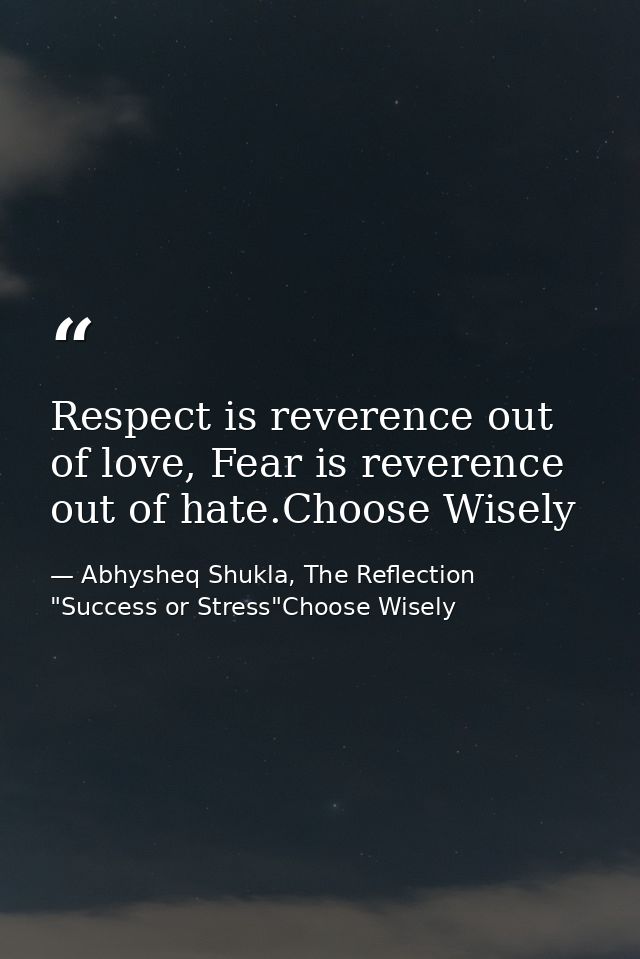 Respect is reverence out of love, Fear is reverence out of hate.Choose Wisely — Abhysheq Shukla, The Reflection "Success or Stress"Choose Wisely
