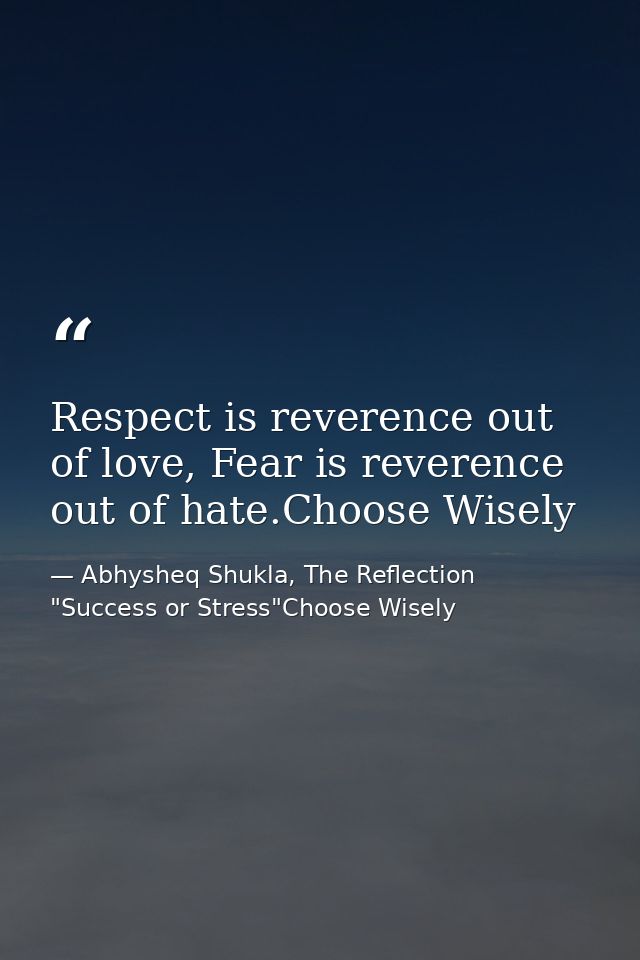 Respect is reverence out of love, Fear is reverence out of hate.Choose Wisely — Abhysheq Shukla, The Reflection "Success or Stress"Choose Wisely