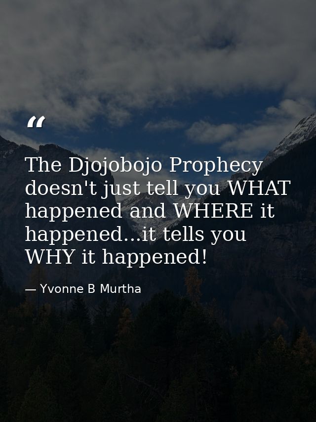 The Djojobojo Prophecy doesn't just tell you WHAT happened and WHERE it happened...it tells you WHY it happened! — Yvonne B Murtha