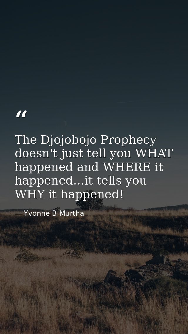 The Djojobojo Prophecy doesn't just tell you WHAT happened and WHERE it happened...it tells you WHY it happened! — Yvonne B Murtha