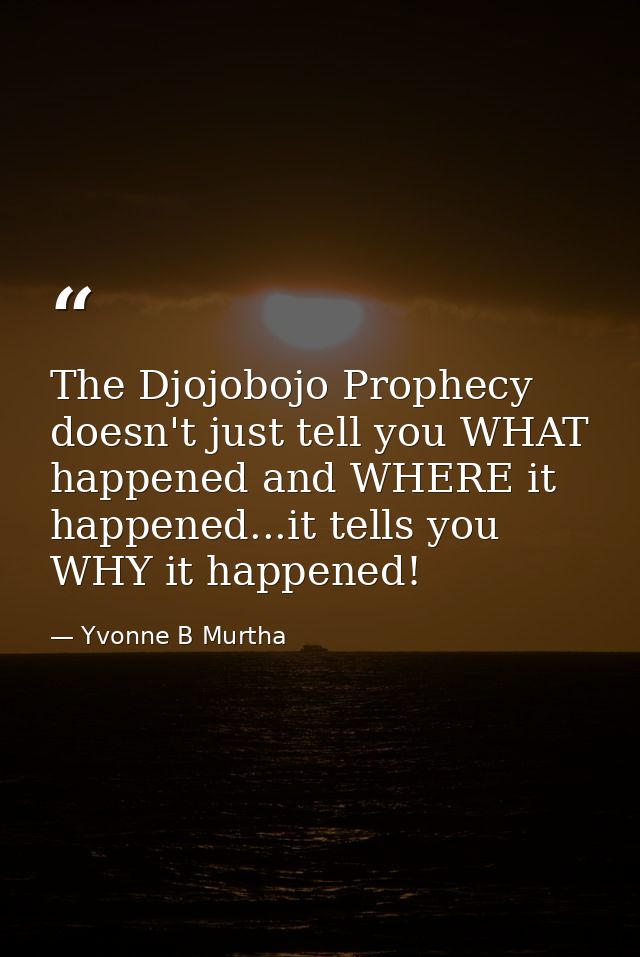 The Djojobojo Prophecy doesn't just tell you WHAT happened and WHERE it happened...it tells you WHY it happened! — Yvonne B Murtha
