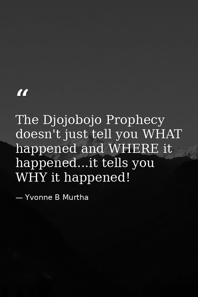 The Djojobojo Prophecy doesn't just tell you WHAT happened and WHERE it happened...it tells you WHY it happened! — Yvonne B Murtha