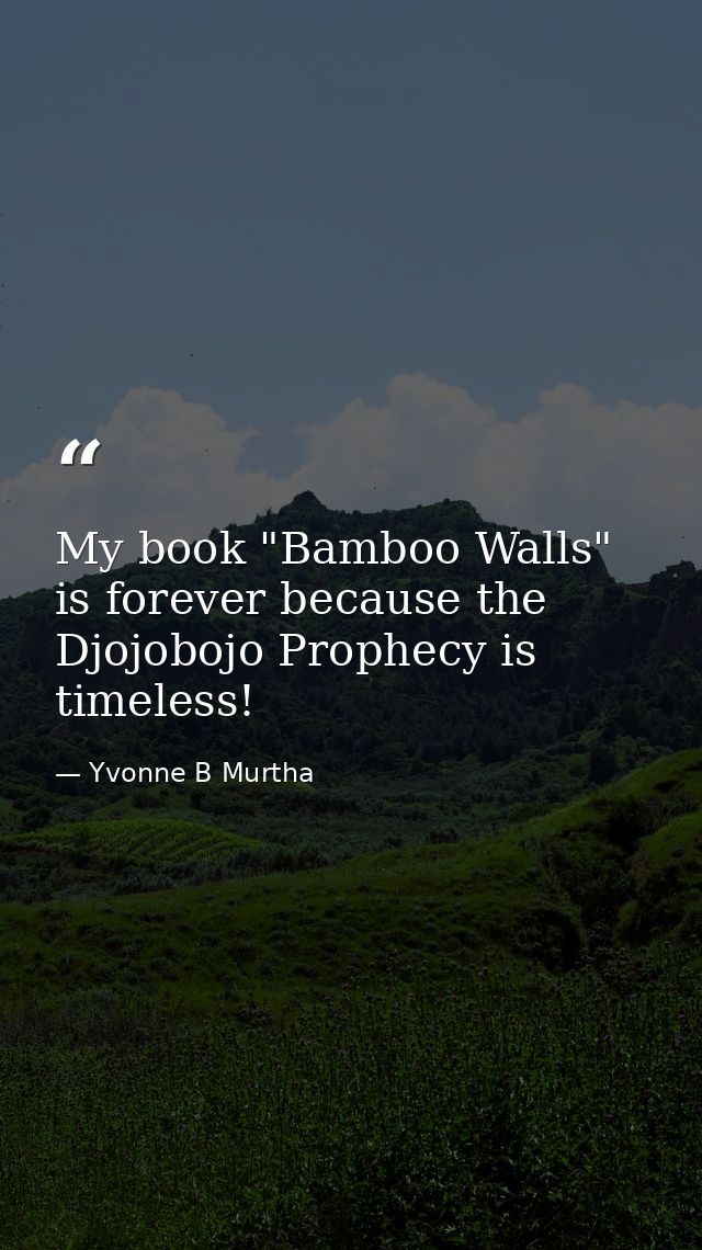 My book "Bamboo Walls" is forever because the Djojobojo Prophecy is timeless! — Yvonne B Murtha