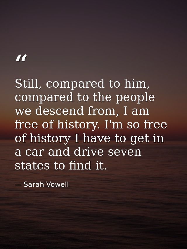 Still, compared to him, compared to the people we descend from, I am free of history. I'm so free of history I have to g — Sarah Vowell