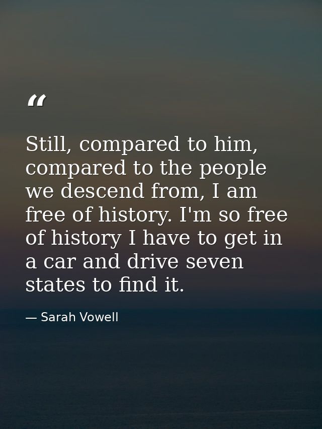 Still, compared to him, compared to the people we descend from, I am free of history. I'm so free of history I have to g — Sarah Vowell