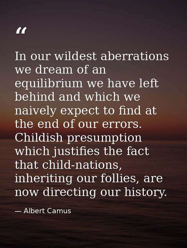 In our wildest aberrations we dream of an equilibrium we have left behind and which we naively expect to find at the end — Albert Camus