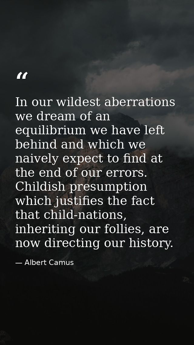 In our wildest aberrations we dream of an equilibrium we have left behind and which we naively expect to find at the end — Albert Camus