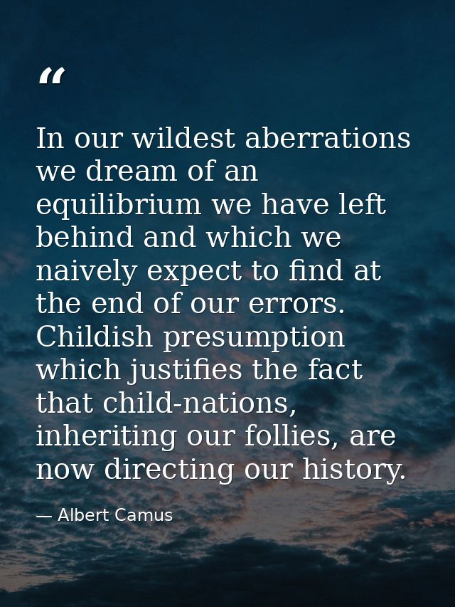 In our wildest aberrations we dream of an equilibrium we have left behind and which we naively expect to find at the end — Albert Camus