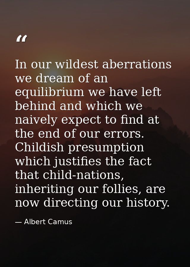 In our wildest aberrations we dream of an equilibrium we have left behind and which we naively expect to find at the end — Albert Camus