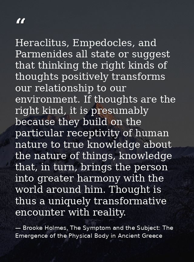 Heraclitus, Empedocles, and Parmenides all state or suggest that thinking the right kinds of thoughts positively transfo — Brooke Holmes, The Symptom and the Subject: The Emergence of the Physical Body in Ancient Greece