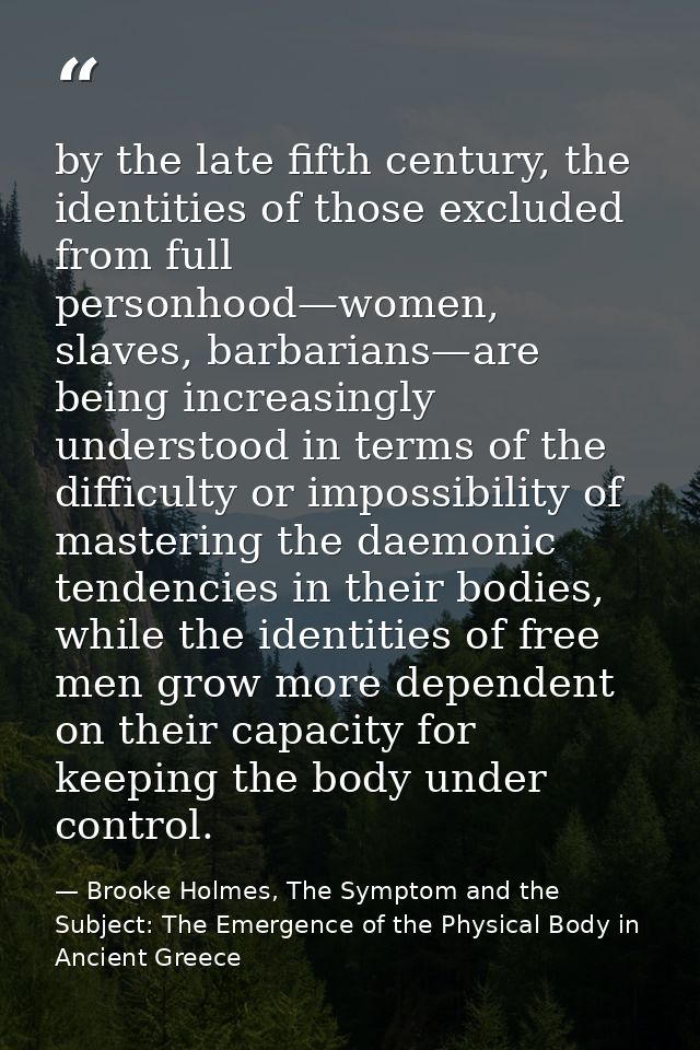 by the late fifth century, the identities of those excluded from full personhood—women, slaves, barbarians—are being inc — Brooke Holmes, The Symptom and the Subject: The Emergence of the Physical Body in Ancient Greece