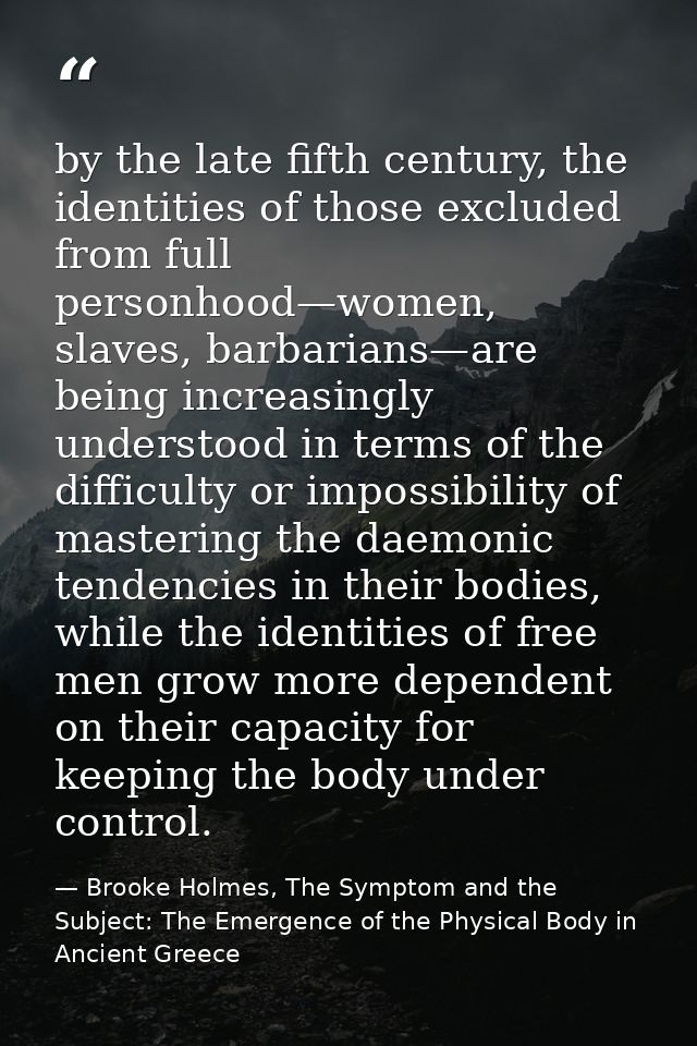by the late fifth century, the identities of those excluded from full personhood—women, slaves, barbarians—are being inc — Brooke Holmes, The Symptom and the Subject: The Emergence of the Physical Body in Ancient Greece