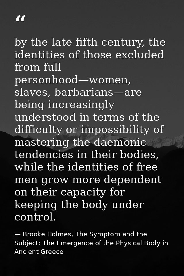 by the late fifth century, the identities of those excluded from full personhood—women, slaves, barbarians—are being inc — Brooke Holmes, The Symptom and the Subject: The Emergence of the Physical Body in Ancient Greece