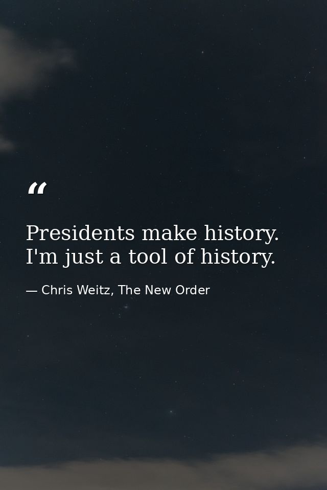 Presidents make history. I'm just a tool of history. — Chris Weitz, The New Order