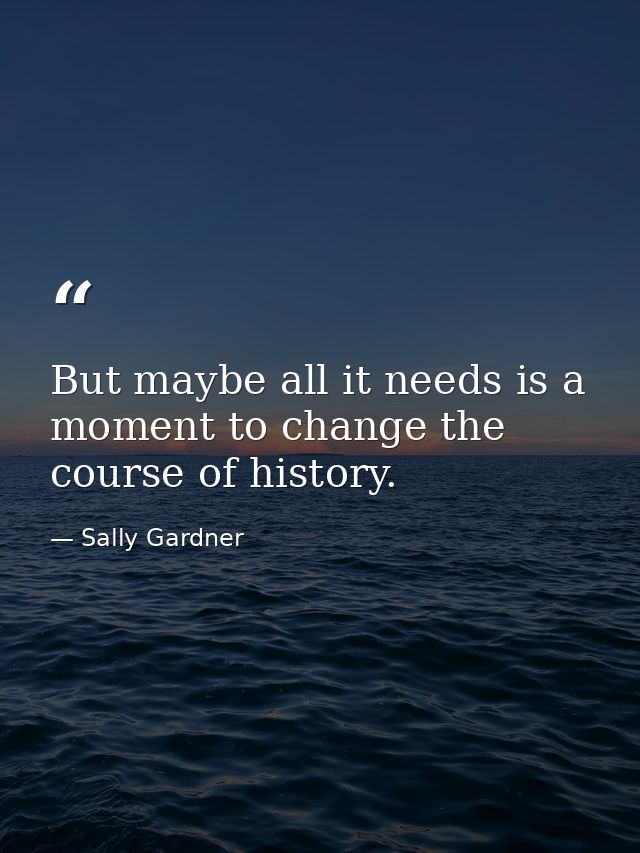 But maybe all it needs is a moment to change the course of history. — Sally Gardner