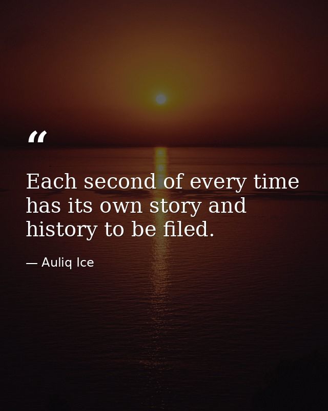 Each second of every time has its own story and history to be filed. — Auliq Ice
