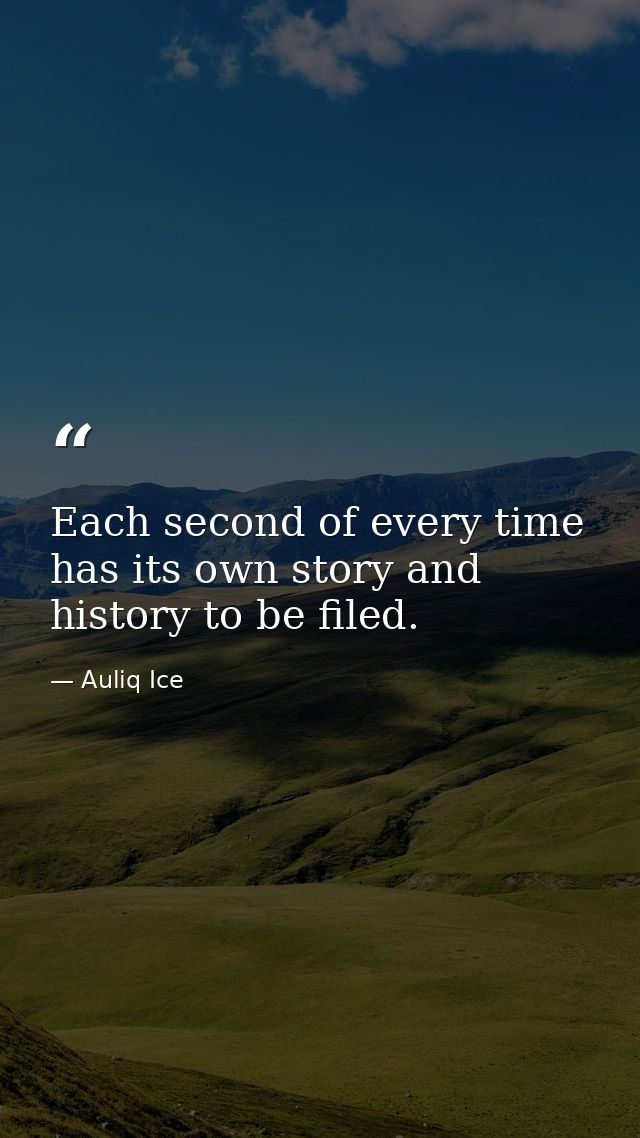 Each second of every time has its own story and history to be filed. — Auliq Ice