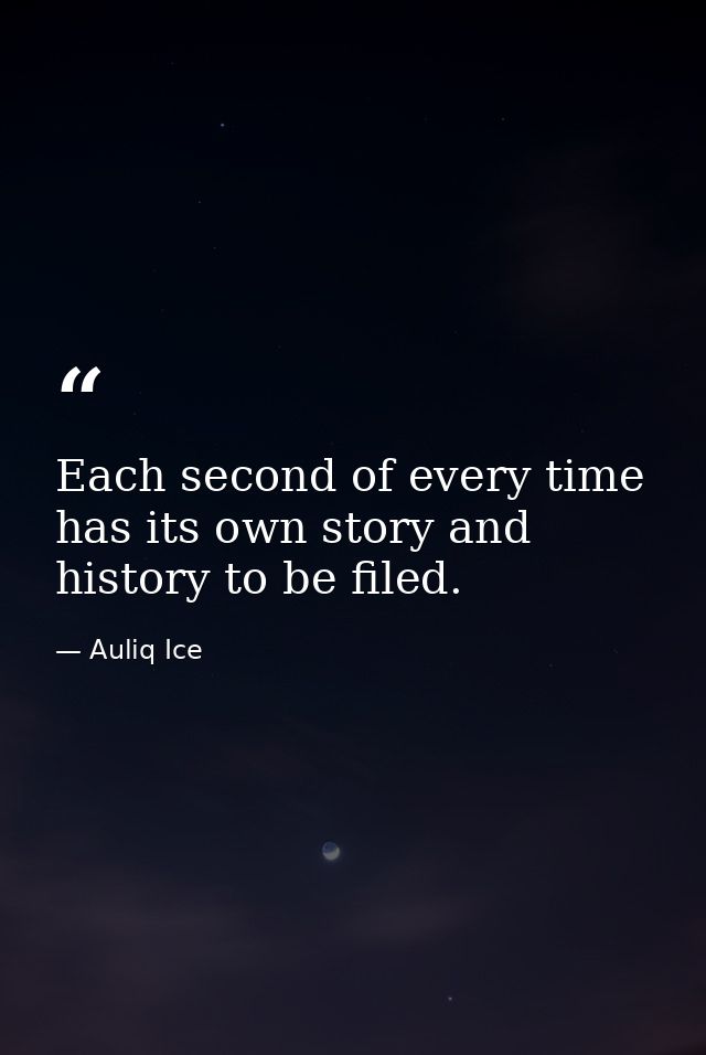 Each second of every time has its own story and history to be filed. — Auliq Ice