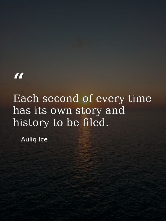 Each second of every time has its own story and history to be filed. — Auliq Ice