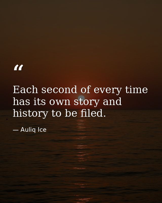 Each second of every time has its own story and history to be filed. — Auliq Ice