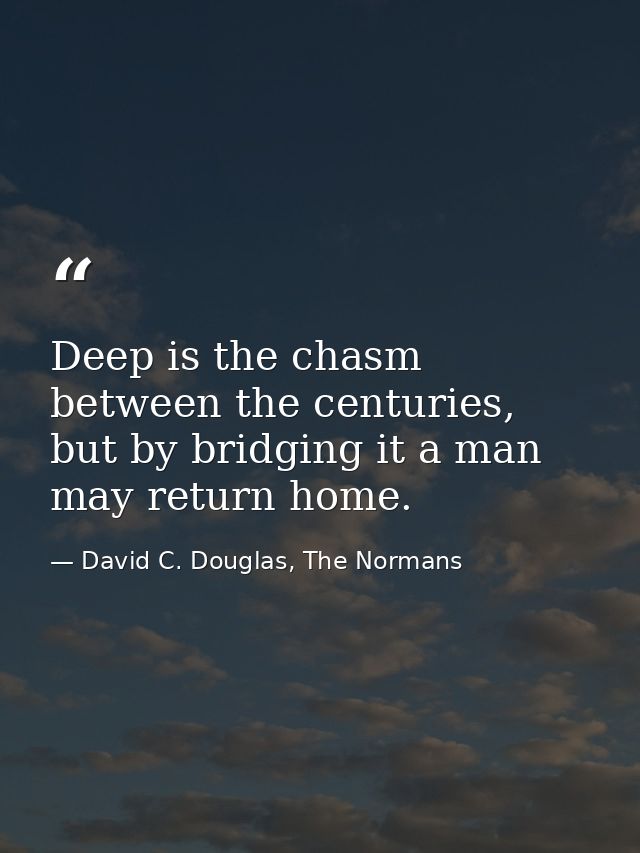 Deep is the chasm between the centuries, but by bridging it a man may return home. — David C. Douglas, The Normans