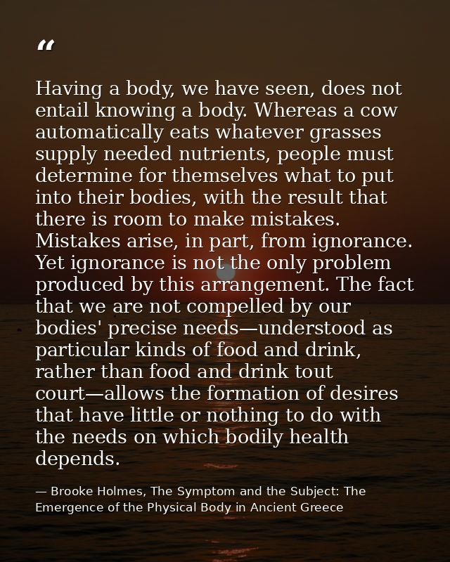 Having a body, we have seen, does not entail knowing a body. Whereas a cow automatically eats whatever grasses supply ne — Brooke Holmes, The Symptom and the Subject: The Emergence of the Physical Body in Ancient Greece