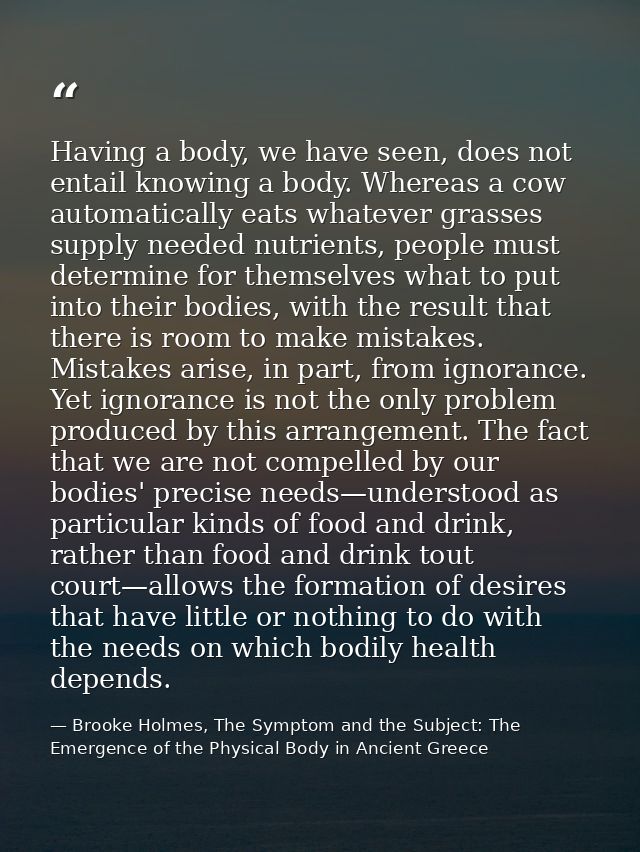 Having a body, we have seen, does not entail knowing a body. Whereas a cow automatically eats whatever grasses supply ne — Brooke Holmes, The Symptom and the Subject: The Emergence of the Physical Body in Ancient Greece