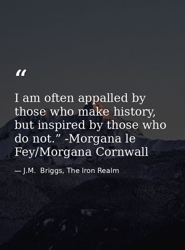 I am often appalled by those who make history, but inspired by those who do not.” -Morgana le Fey/Morgana Cornwall — J.M.  Briggs, The Iron Realm