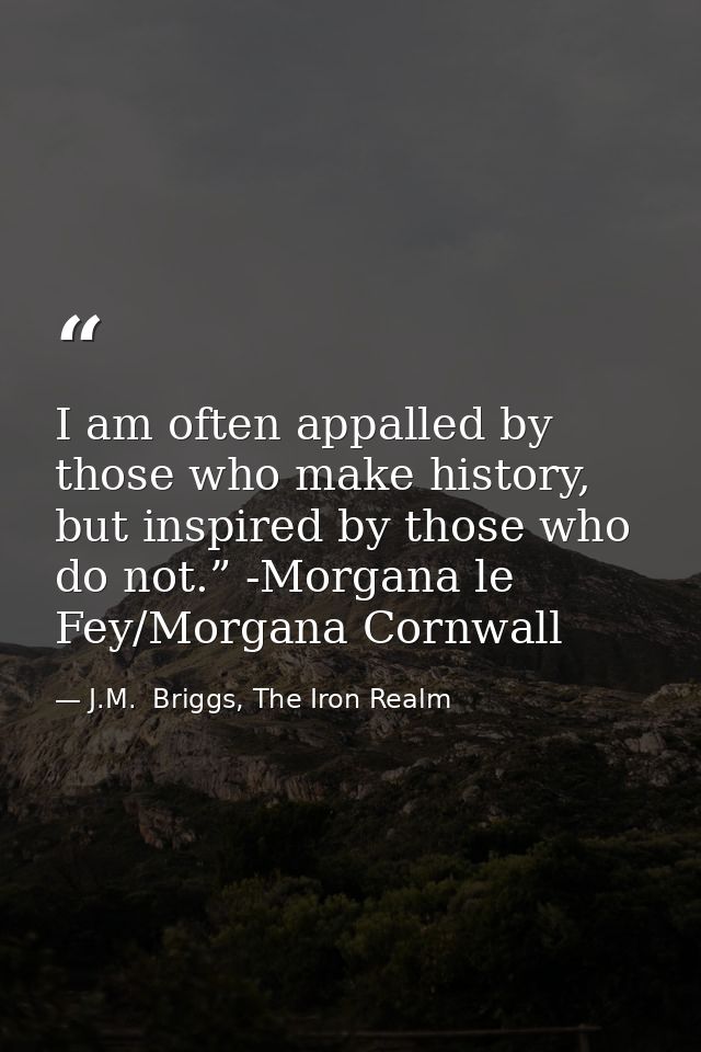 I am often appalled by those who make history, but inspired by those who do not.” -Morgana le Fey/Morgana Cornwall — J.M.  Briggs, The Iron Realm