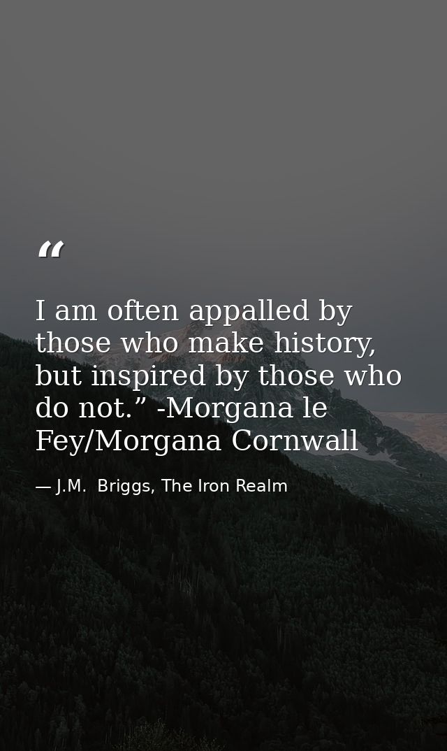 I am often appalled by those who make history, but inspired by those who do not.” -Morgana le Fey/Morgana Cornwall — J.M.  Briggs, The Iron Realm