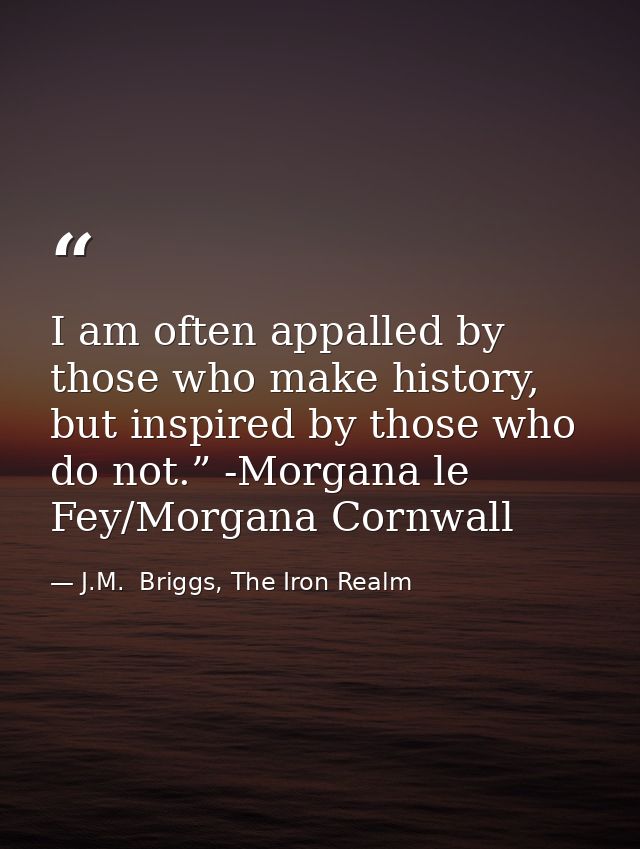 I am often appalled by those who make history, but inspired by those who do not.” -Morgana le Fey/Morgana Cornwall — J.M.  Briggs, The Iron Realm